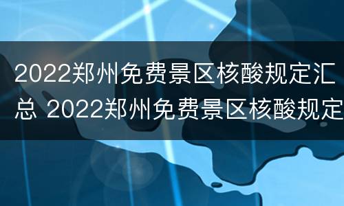 2022郑州免费景区核酸规定汇总 2022郑州免费景区核酸规定汇总表格