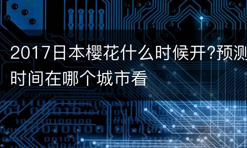 2017日本樱花什么时候开?预测时间在哪个城市看