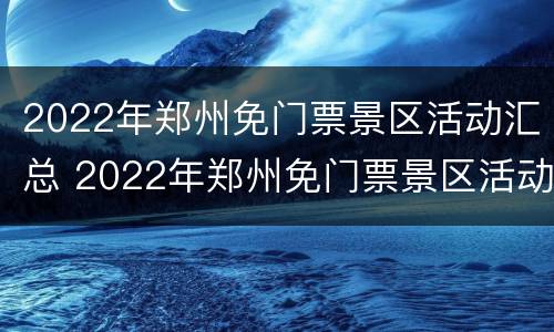 2022年郑州免门票景区活动汇总 2022年郑州免门票景区活动汇总图片