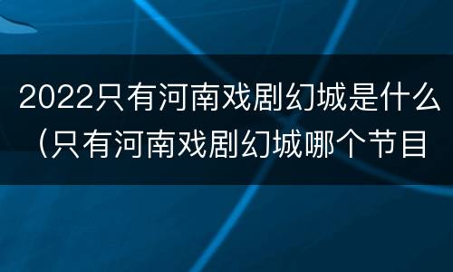 2022只有河南戏剧幻城是什么（只有河南戏剧幻城哪个节目好看）