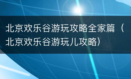 北京欢乐谷游玩攻略全家篇（北京欢乐谷游玩儿攻略）