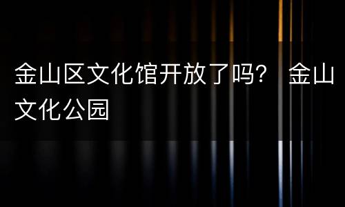 金山区文化馆开放了吗？ 金山文化公园