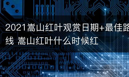 2021嵩山红叶观赏日期+最佳路线 嵩山红叶什么时候红