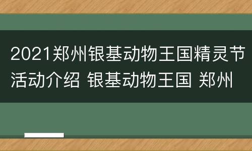 2021郑州银基动物王国精灵节活动介绍 银基动物王国 郑州