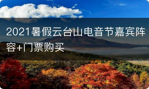 2021暑假云台山电音节嘉宾阵容+门票购买