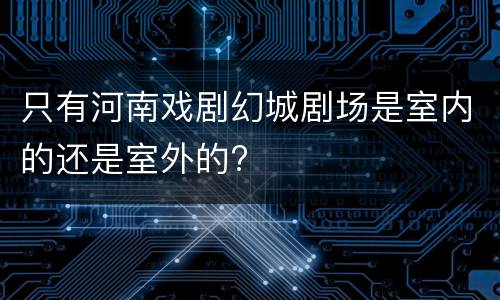 只有河南戏剧幻城剧场是室内的还是室外的?