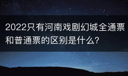 2022只有河南戏剧幻城全通票和普通票的区别是什么？