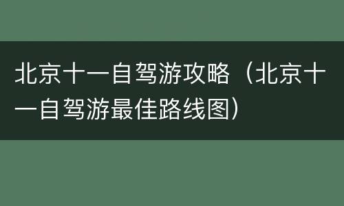 北京十一自驾游攻略（北京十一自驾游最佳路线图）