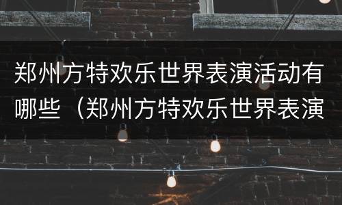 郑州方特欢乐世界表演活动有哪些（郑州方特欢乐世界表演活动有哪些地方）