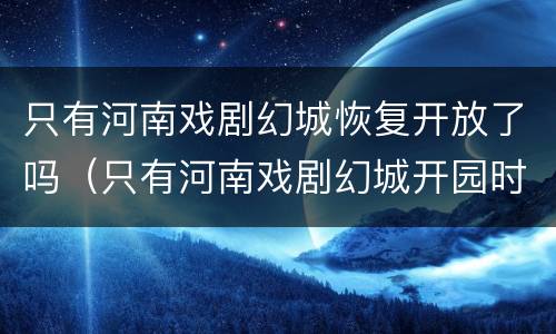 只有河南戏剧幻城恢复开放了吗（只有河南戏剧幻城开园时间）