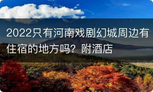 2022只有河南戏剧幻城周边有住宿的地方吗？附酒店