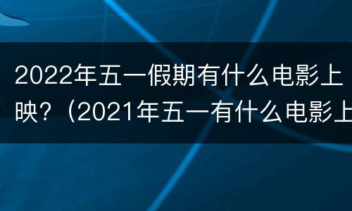 2022年五一假期有什么电影上映?（2021年五一有什么电影上映）