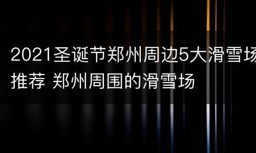 2021圣诞节郑州周边5大滑雪场推荐 郑州周围的滑雪场