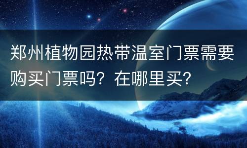 郑州植物园热带温室门票需要购买门票吗？在哪里买？