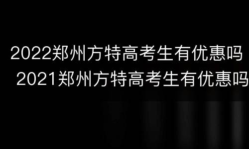 2022郑州方特高考生有优惠吗 2021郑州方特高考生有优惠吗