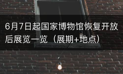 6月7日起国家博物馆恢复开放后展览一览（展期+地点）