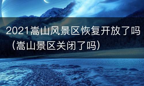 2021嵩山风景区恢复开放了吗（嵩山景区关闭了吗）