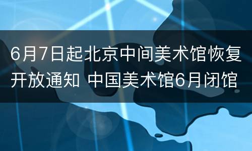 6月7日起北京中间美术馆恢复开放通知 中国美术馆6月闭馆