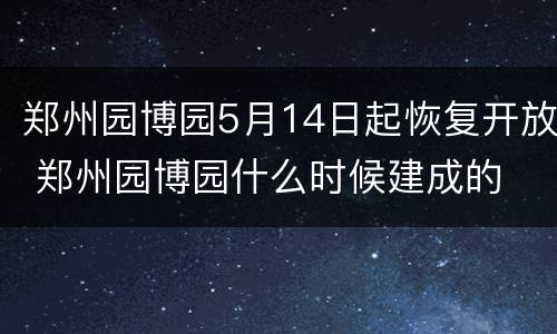 郑州园博园5月14日起恢复开放 郑州园博园什么时候建成的