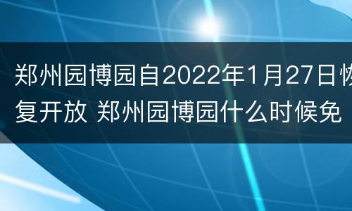 郑州园博园自2022年1月27日恢复开放 郑州园博园什么时候免费开放