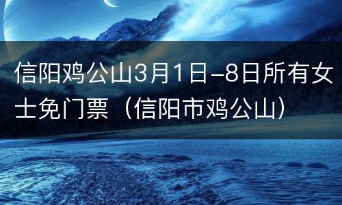 信阳鸡公山3月1日-8日所有女士免门票（信阳市鸡公山）