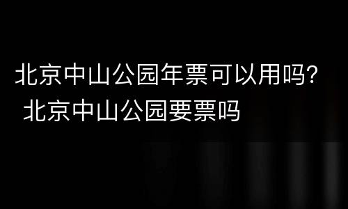 北京中山公园年票可以用吗？ 北京中山公园要票吗