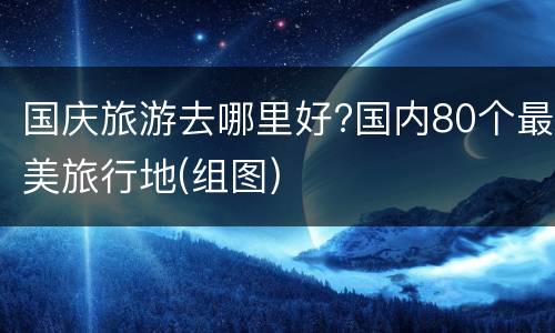 国庆旅游去哪里好?国内80个最美旅行地(组图)