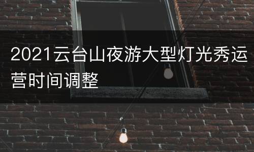 2021云台山夜游大型灯光秀运营时间调整