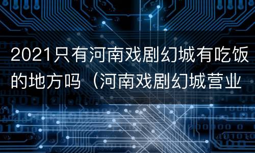 2021只有河南戏剧幻城有吃饭的地方吗（河南戏剧幻城营业时间）