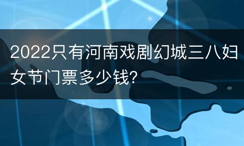 2022只有河南戏剧幻城三八妇女节门票多少钱？