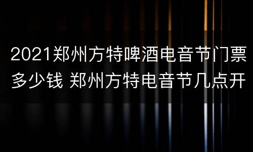 2021郑州方特啤酒电音节门票多少钱 郑州方特电音节几点开始