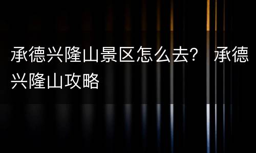 承德兴隆山景区怎么去？ 承德兴隆山攻略