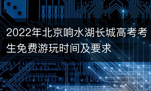 2022年北京响水湖长城高考考生免费游玩时间及要求