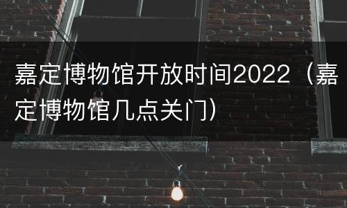 嘉定博物馆开放时间2022（嘉定博物馆几点关门）