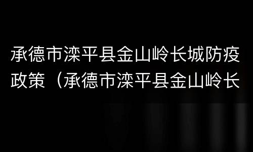 承德市滦平县金山岭长城防疫政策（承德市滦平县金山岭长城防疫政策电话）