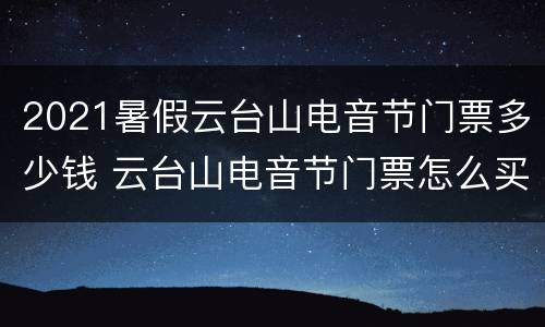 2021暑假云台山电音节门票多少钱 云台山电音节门票怎么买