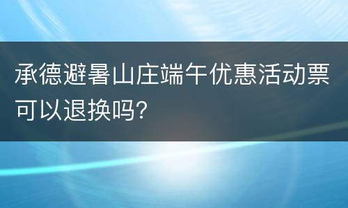 承德避暑山庄端午优惠活动票可以退换吗？