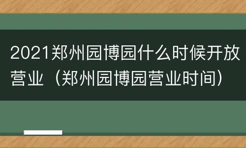 2021郑州园博园什么时候开放营业（郑州园博园营业时间）