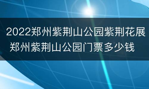 2022郑州紫荆山公园紫荆花展 郑州紫荆山公园门票多少钱