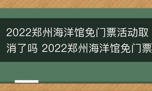 2022郑州海洋馆免门票活动取消了吗 2022郑州海洋馆免门票活动取消了吗知乎