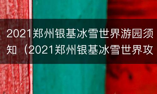 2021郑州银基冰雪世界游园须知（2021郑州银基冰雪世界攻略）