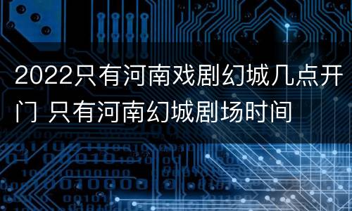 2022只有河南戏剧幻城几点开门 只有河南幻城剧场时间