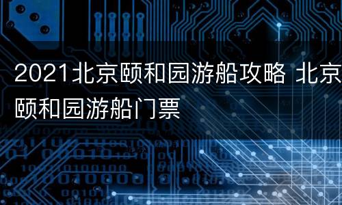 2021北京颐和园游船攻略 北京颐和园游船门票