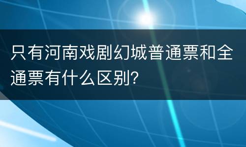 只有河南戏剧幻城普通票和全通票有什么区别？