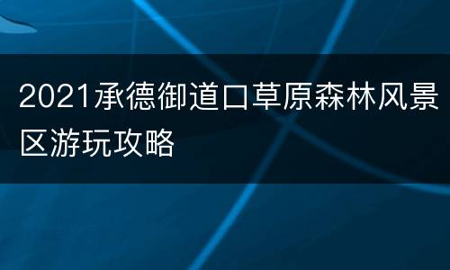 2021承德御道口草原森林风景区游玩攻略