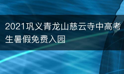 2021巩义青龙山慈云寺中高考生暑假免费入园