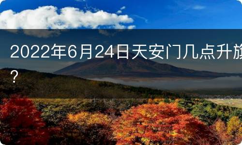 2022年6月24日天安门几点升旗?