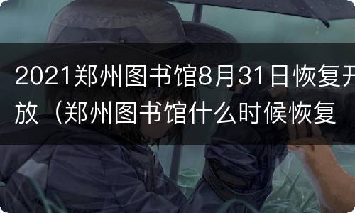 2021郑州图书馆8月31日恢复开放（郑州图书馆什么时候恢复）