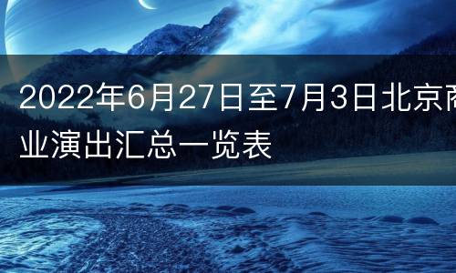 2022年6月27日至7月3日北京商业演出汇总一览表