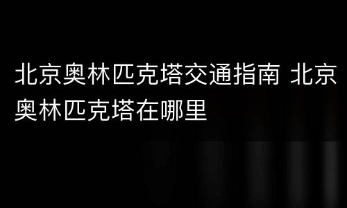 北京奥林匹克塔交通指南 北京奥林匹克塔在哪里